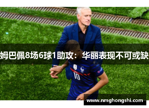 姆巴佩8场6球1助攻：华丽表现不可或缺