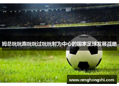 姆总咣咣跑咣咣过咣咣射为中心的国家足球发展战略